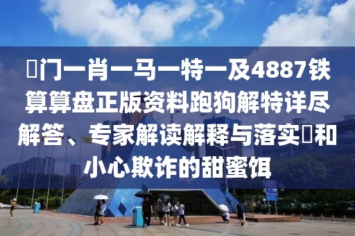 澚門一肖一馬一特一及4887鐵算算盤正版資料跑狗解特詳盡解答、專家解讀解釋與落實?和小心欺詐的甜蜜餌