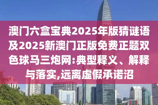 澳門(mén)六盒寶典2025年版猜謎語(yǔ)及2025新澳門(mén)正版免費(fèi)正題雙色球馬三炮網(wǎng):典型釋義、解釋與落實(shí),遠(yuǎn)離虛假承諾沼