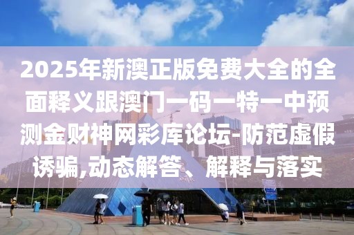 2025年新澳正版免費(fèi)大全的全面釋義跟澳門一碼一特一中預(yù)測金財(cái)神網(wǎng)彩庫論壇-防范虛假誘騙,動(dòng)態(tài)解答、解釋與落實(shí)