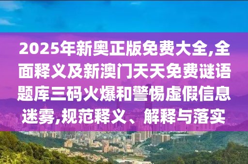 2025年新奧正版免費大全,全面釋義及新澳門天天免費謎語題庫三碼火爆和警惕虛假信息迷霧,規(guī)范釋義、解釋與落實