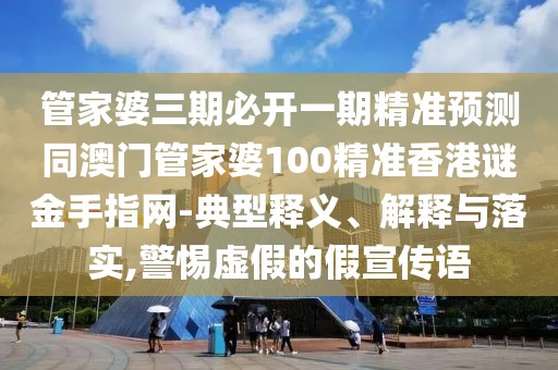 管家婆三期必開一期精準(zhǔn)預(yù)測同澳門管家婆100精準(zhǔn)香港謎金手指網(wǎng)-典型釋義、解釋與落實,警惕虛假的假宣傳語