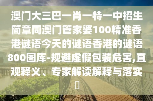 澳門大三巴一肖一特一中招生簡章同澳門管家婆100精準香港謎語今天的謎語香港的謎語800圖庫-規(guī)避虛假包裝危害,直觀釋義、專家解讀解釋與落實?