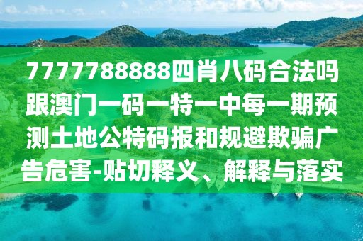 7777788888四肖八碼合法嗎跟澳門一碼一特一中每一期預(yù)測土地公特碼報和規(guī)避欺騙廣告危害-貼切釋義、解釋與落實