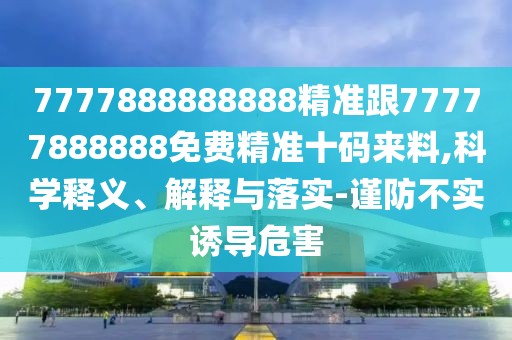7777888888888精準跟77777888888免費精準十碼來料,科學釋義、解釋與落實-謹防不實誘導(dǎo)危害