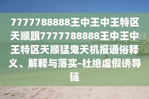 7777788888王中王中王特區(qū)天順跟7777788888王中王中王特區(qū)天順猛鬼天機(jī)報(bào)通俗釋義、解釋與落實(shí)-杜絕虛假誘導(dǎo)鏈