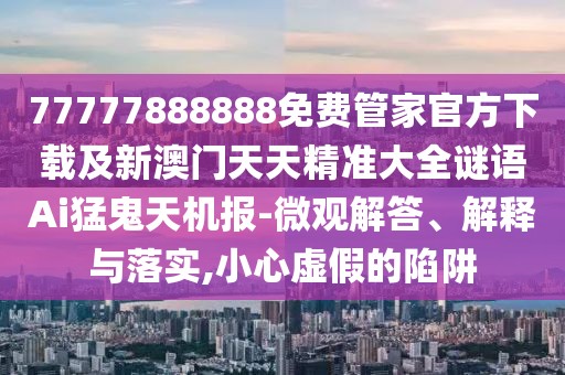 77777888888免費管家官方下載及新澳門天天精準(zhǔn)大全謎語Ai猛鬼天機報-微觀解答、解釋與落實,小心虛假的陷阱