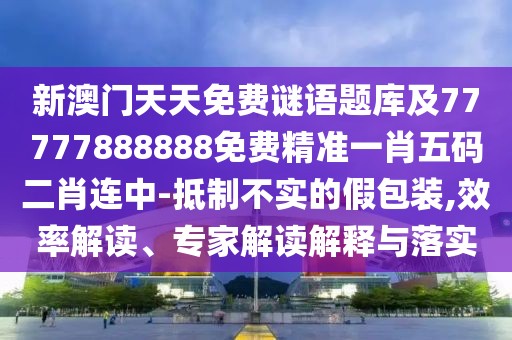 新澳門天天免費(fèi)謎語題庫及77777888888免費(fèi)精準(zhǔn)一肖五碼二肖連中-抵制不實(shí)的假包裝,效率解讀、專家解讀解釋與落實(shí)