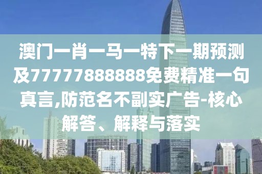 澳門一肖一馬一特下一期預(yù)測及77777888888免費(fèi)精準(zhǔn)一句真言,防范名不副實(shí)廣告-核心解答、解釋與落實(shí)