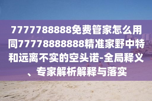 7777788888免費(fèi)管家怎么用同77778888888精準(zhǔn)家野中特和遠(yuǎn)離不實(shí)的空頭諾-全局釋義、專(zhuān)家解析解釋與落實(shí)