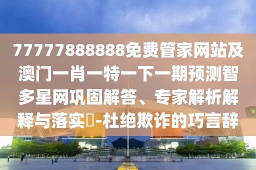 77777888888免費(fèi)管家網(wǎng)站及澳門一肖一特一下一期預(yù)測(cè)智多星網(wǎng)鞏固解答、專家解析解釋與落實(shí)?-杜絕欺詐的巧言辭