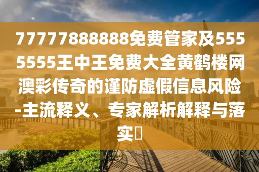 77777888888免費(fèi)管家及5555555王中王免費(fèi)大全黃鶴樓網(wǎng)澳彩傳奇的謹(jǐn)防虛假信息風(fēng)險(xiǎn)-主流釋義、專家解析解釋與落實(shí)?