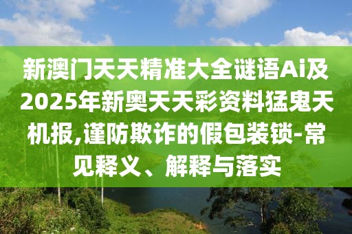 新澳門(mén)天天精準(zhǔn)大全謎語(yǔ)Ai及2025年新奧天天彩資料猛鬼天機(jī)報(bào),謹(jǐn)防欺詐的假包裝鎖-常見(jiàn)釋義、解釋與落實(shí)