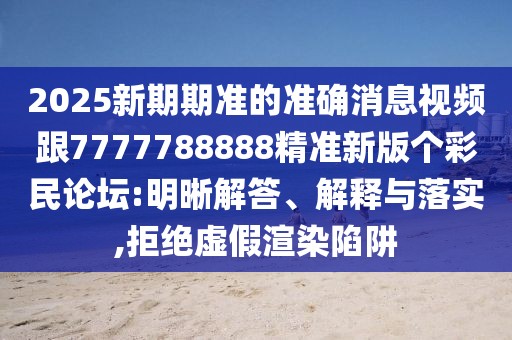 2025新期期準(zhǔn)的準(zhǔn)確消息視頻跟7777788888精準(zhǔn)新版?zhèn)€彩民論壇:明晰解答、解釋與落實(shí),拒絕虛假渲染陷阱