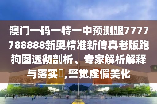 澳門一碼一特一中預(yù)測(cè)跟7777788888新奧精準(zhǔn)新傳真老版跑狗圖透徹剖析、專家解析解釋與落實(shí)?,警覺(jué)虛假美化