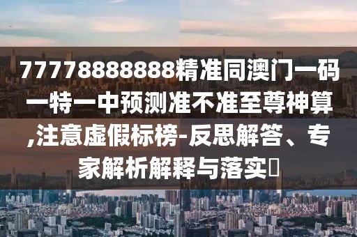 77778888888精準(zhǔn)同澳門一碼一特一中預(yù)測準(zhǔn)不準(zhǔn)至尊神算,注意虛假標(biāo)榜-反思解答、專家解析解釋與落實?