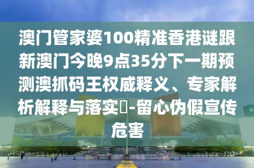 澳門(mén)管家婆100精準(zhǔn)香港謎跟新澳門(mén)今晚9點(diǎn)35分下一期預(yù)測(cè)澳抓碼王權(quán)威釋義、專(zhuān)家解析解釋與落實(shí)?-留心偽假宣傳危害