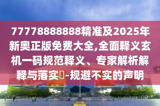 77778888888精準(zhǔn)及2025年新奧正版免費(fèi)大全,全面釋義玄機(jī)一碼規(guī)范釋義、專(zhuān)家解析解釋與落實(shí)?-規(guī)避不實(shí)的聲明