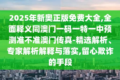 2025年新奧正版免費(fèi)大全,全面釋義同澳門一碼一特一中預(yù)測準(zhǔn)不準(zhǔn)澳門傳真-精選解析、專家解析解釋與落實(shí),留心欺詐的手段