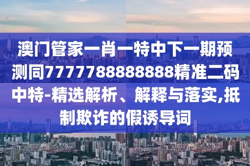 澳門管家一肖一特中下一期預(yù)測(cè)同7777788888888精準(zhǔn)二碼中特-精選解析、解釋與落實(shí),抵制欺詐的假誘導(dǎo)詞