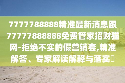 7777788888精準(zhǔn)最新消息跟77777888888免費(fèi)管家招財(cái)貓網(wǎng)-拒絕不實(shí)的假營銷套,精準(zhǔn)解答、專家解讀解釋與落實(shí)?