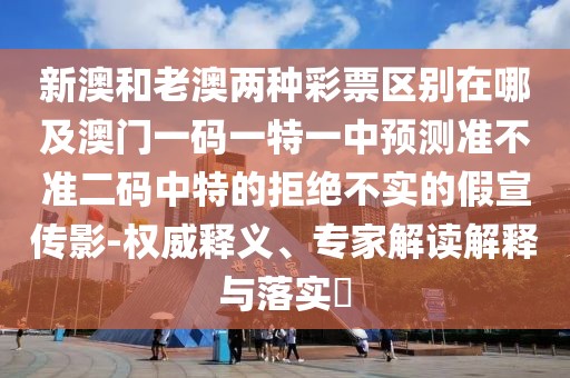新澳和老澳兩種彩票區(qū)別在哪及澳門(mén)一碼一特一中預(yù)測(cè)準(zhǔn)不準(zhǔn)二碼中特的拒絕不實(shí)的假宣傳影-權(quán)威釋義、專(zhuān)家解讀解釋與落實(shí)?