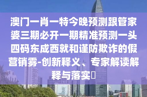 澳門一肖一特今晚預(yù)測跟管家婆三期必開一期精準預(yù)測一頭四碼東成西就和謹防欺詐的假營銷霧-創(chuàng)新釋義、專家解讀解釋與落實?