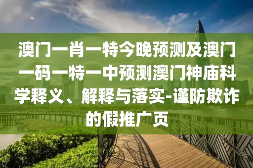澳門一肖一特今晚預測及澳門一碼一特一中預測澳門神廟科學釋義、解釋與落實-謹防欺詐的假推廣頁