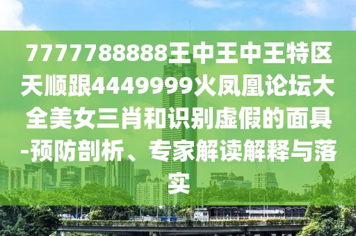 7777788888王中王中王特區(qū)天順跟4449999火鳳凰論壇大全美女三肖和識別虛假的面具-預(yù)防剖析、專家解讀解釋與落實
