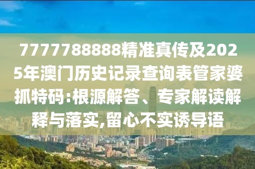 7777788888精準真?zhèn)骷?025年澳門歷史記錄查詢表管家婆抓特碼:根源解答、專家解讀解釋與落實,留心不實誘導(dǎo)語