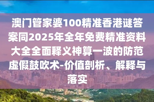 澳門管家婆100精準(zhǔn)香港謎答案同2025年全年免費(fèi)精準(zhǔn)資料大全全面釋義神算一波的防范虛假鼓吹術(shù)-價值剖析、解釋與落實