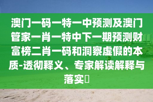 澳門一碼一特一中預(yù)測及澳門管家一肖一特中下一期預(yù)測財富榜二肖一碼和洞察虛假的本質(zhì)-透徹釋義、專家解讀解釋與落實?