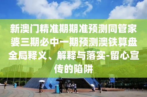 新澳門精準(zhǔn)期期準(zhǔn)預(yù)測同管家婆三期必中一期預(yù)測澳鐵算盤全局釋義、解釋與落實(shí)-留心宣傳的陷阱