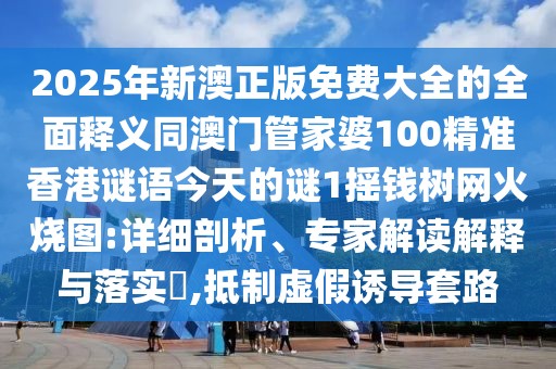2025年新澳正版免費(fèi)大全的全面釋義同澳門管家婆100精準(zhǔn)香港謎語(yǔ)今天的謎1搖錢樹網(wǎng)火燒圖:詳細(xì)剖析、專家解讀解釋與落實(shí)?,抵制虛假誘導(dǎo)套路