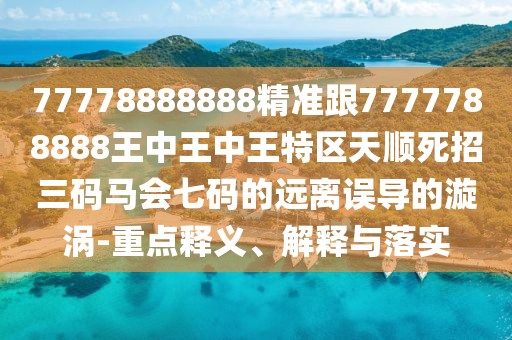 77778888888精準(zhǔn)跟7777788888王中王中王特區(qū)天順?biāo)勒腥a馬會(huì)七碼的遠(yuǎn)離誤導(dǎo)的漩渦-重點(diǎn)釋義、解釋與落實(shí)