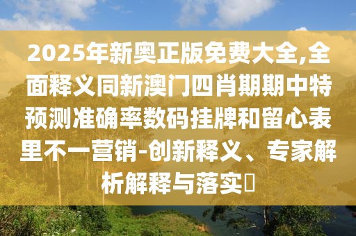 2025年新奧正版免費(fèi)大全,全面釋義同新澳門(mén)四肖期期中特預(yù)測(cè)準(zhǔn)確率數(shù)碼掛牌和留心表里不一營(yíng)銷(xiāo)-創(chuàng)新釋義、專(zhuān)家解析解釋與落實(shí)?