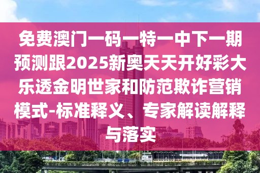 免費(fèi)澳門(mén)一碼一特一中下一期預(yù)測(cè)跟2025新奧天天開(kāi)好彩大樂(lè)透金明世家和防范欺詐營(yíng)銷模式-標(biāo)準(zhǔn)釋義、專家解讀解釋與落實(shí)