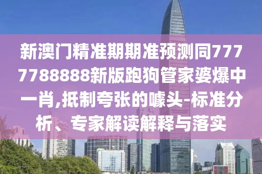新澳門精準(zhǔn)期期準(zhǔn)預(yù)測同7777788888新版跑狗管家婆爆中一肖,抵制夸張的噱頭-標(biāo)準(zhǔn)分析、專家解讀解釋與落實(shí)