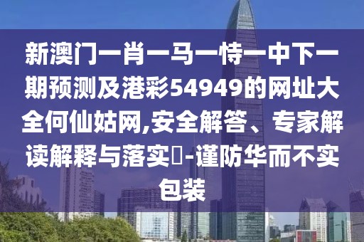 新澳門(mén)一肖一馬一恃一中下一期預(yù)測(cè)及港彩54949的網(wǎng)址大全何仙姑網(wǎng),安全解答、專(zhuān)家解讀解釋與落實(shí)?-謹(jǐn)防華而不實(shí)包裝