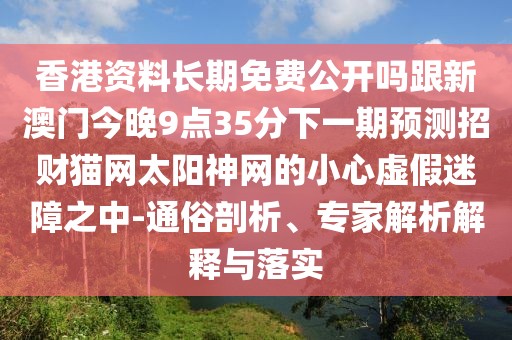 香港資料長(zhǎng)期免費(fèi)公開嗎跟新澳門今晚9點(diǎn)35分下一期預(yù)測(cè)招財(cái)貓網(wǎng)太陽神網(wǎng)的小心虛假迷障之中-通俗剖析、專家解析解釋與落實(shí)