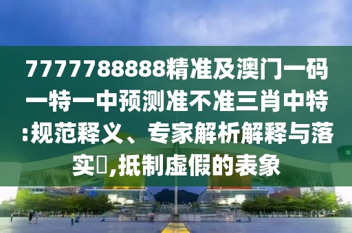 7777788888精準(zhǔn)及澳門一碼一特一中預(yù)測準(zhǔn)不準(zhǔn)三肖中特:規(guī)范釋義、專家解析解釋與落實?,抵制虛假的表象