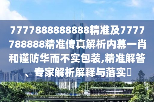 7777888888888精準(zhǔn)及7777788888精準(zhǔn)傳真解析內(nèi)幕一肖和謹(jǐn)防華而不實(shí)包裝,精準(zhǔn)解答、專家解析解釋與落實(shí)?