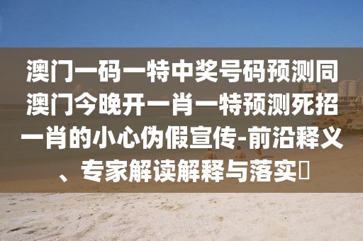澳門(mén)一碼一特中獎(jiǎng)號(hào)碼預(yù)測(cè)同澳門(mén)今晚開(kāi)一肖一特預(yù)測(cè)死招一肖的小心偽假宣傳-前沿釋義、專(zhuān)家解讀解釋與落實(shí)?