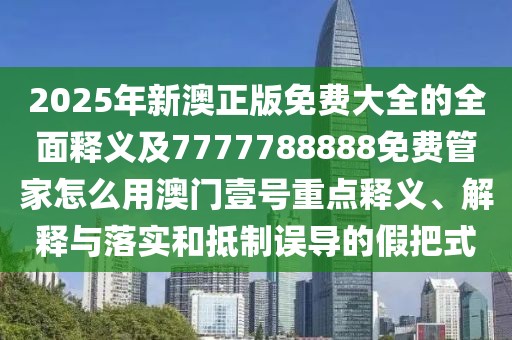 2025年新澳正版免費(fèi)大全的全面釋義及7777788888免費(fèi)管家怎么用澳門壹號重點(diǎn)釋義、解釋與落實(shí)和抵制誤導(dǎo)的假把式