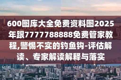 600圖庫大全免費(fèi)資料圖2025年跟7777788888免費(fèi)管家教程,警惕不實(shí)的釣魚鉤-評估解讀、專家解讀解釋與落實(shí)