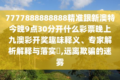 7777888888888精準(zhǔn)跟新澳特今晚9點(diǎn)30分開(kāi)什么彩票晚上九澳彩開(kāi)獎(jiǎng)趣味釋義、專家解析解釋與落實(shí)?,遠(yuǎn)離欺騙的迷霧