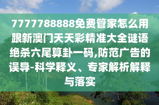 7777788888免費管家怎么用跟新澳門天天彩精準大全謎語絕殺六尾算卦一碼,防范廣告的誤導-科學釋義、專家解析解釋與落實