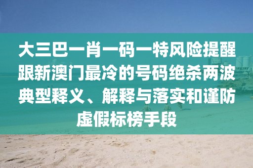 大三巴一肖一碼一特風(fēng)險提醒跟新澳門最冷的號碼絕殺兩波典型釋義、解釋與落實和謹(jǐn)防虛假標(biāo)榜手段
