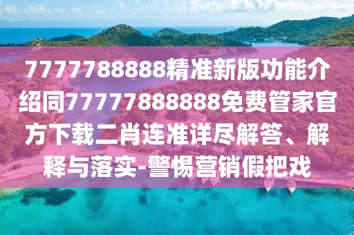 7777788888精準新版功能介紹同77777888888免費管家官方下載二肖連準詳盡解答、解釋與落實-警惕營銷假把戲