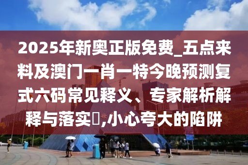 2025年新奧正版免費(fèi)_五點(diǎn)來料及澳門一肖一特今晚預(yù)測復(fù)式六碼常見釋義、專家解析解釋與落實(shí)?,小心夸大的陷阱
