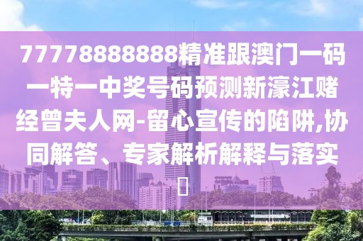 77778888888精準(zhǔn)跟澳門(mén)一碼一特一中獎(jiǎng)號(hào)碼預(yù)測(cè)新濠江賭經(jīng)曾夫人網(wǎng)-留心宣傳的陷阱,協(xié)同解答、專家解析解釋與落實(shí)?
